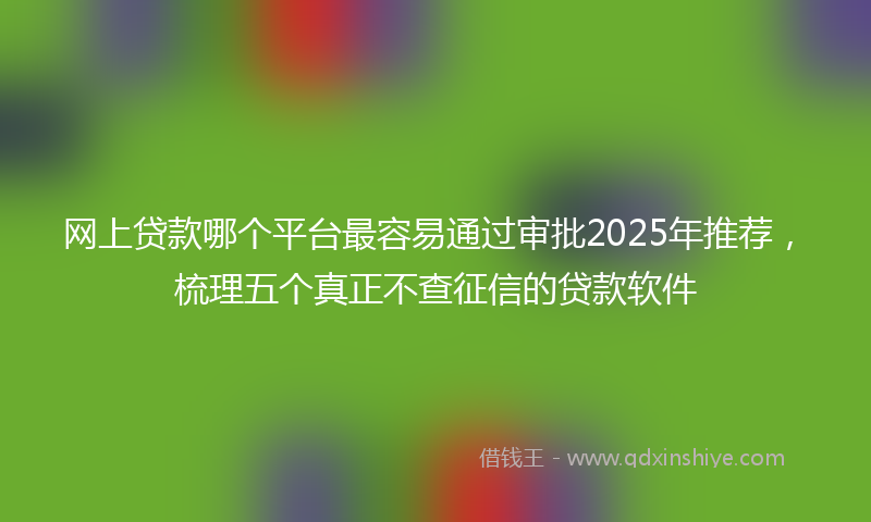网上贷款哪个平台最容易通过审批2025年推荐，梳理五个真正不查征信的贷款软件