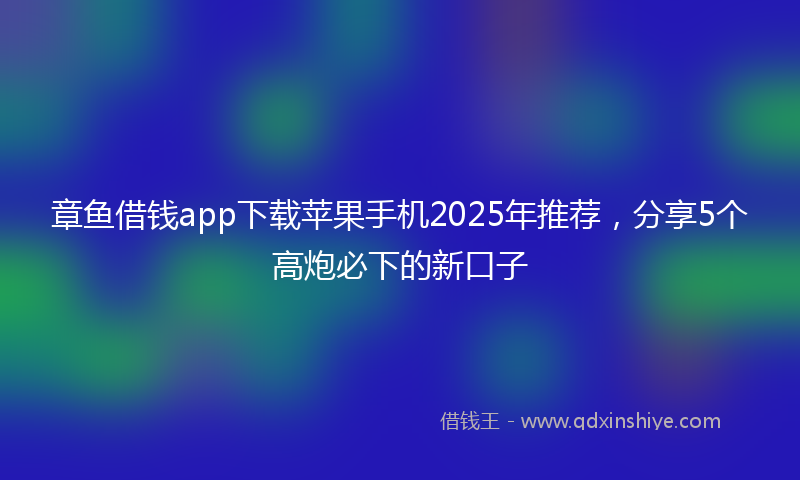 章鱼借钱app下载苹果手机2025年推荐，分享5个高炮必下的新口子
