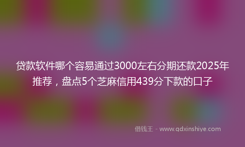 贷款软件哪个容易通过3000左右分期还款2025年推荐，盘点5个芝麻信用439分下款的口子