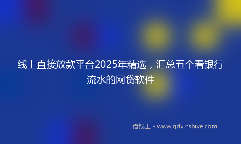 线上直接放款平台2025年精选，汇总五个看银行流水的网贷软件