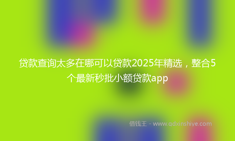 贷款查询太多在哪可以贷款2025年精选，整合5个最新秒批小额贷款app