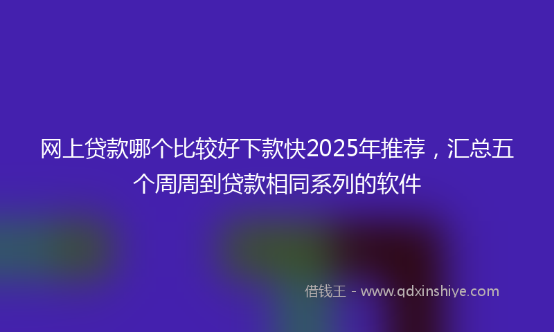 网上贷款哪个比较好下款快2025年推荐，汇总五个周周到贷款相同系列的软件