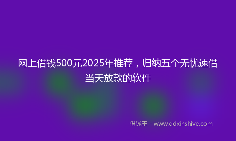 网上借钱500元2025年推荐，归纳五个无忧速借当天放款的软件