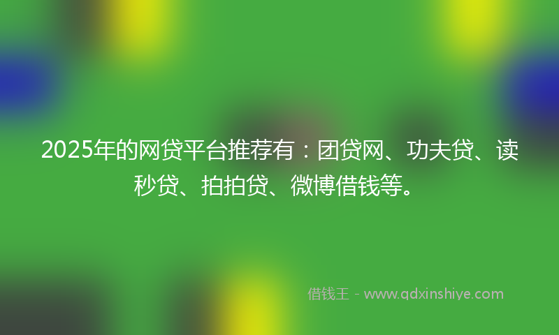 2025年的网贷平台推荐有：团贷网、功夫贷、读秒贷、拍拍贷、微博借钱等。