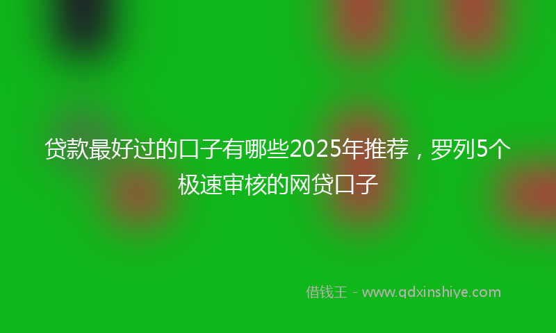 贷款最好过的口子有哪些2025年推荐，罗列5个极速审核的网贷口子