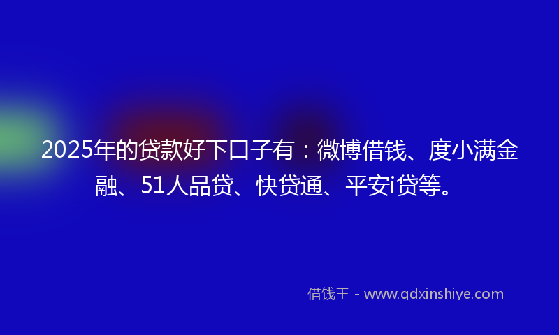2025年的贷款好下口子有：微博借钱、度小满金融、51人品贷、快贷通、平安i贷等。