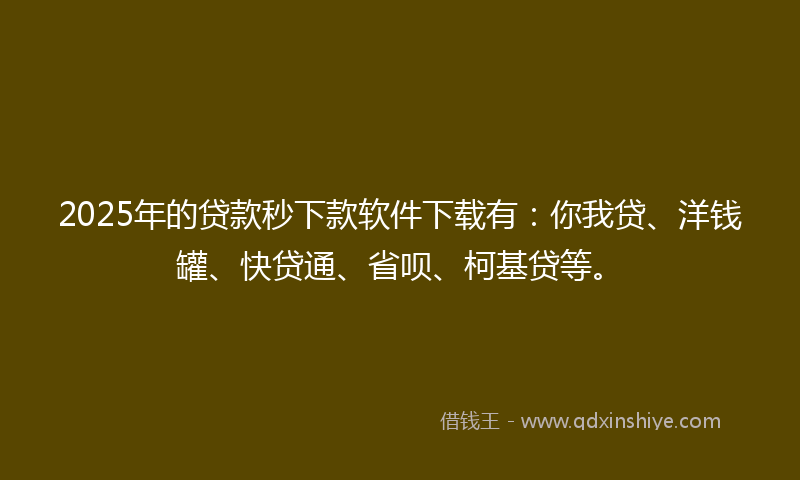 2025年的贷款秒下款软件下载有：你我贷、洋钱罐、快贷通、省呗、柯基贷等。