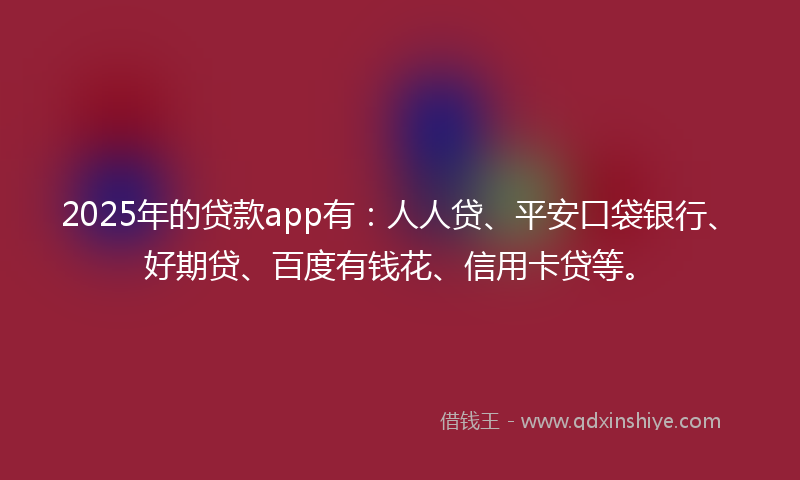 2025年的贷款app有：人人贷、平安口袋银行、好期贷、百度有钱花、信用卡贷等。