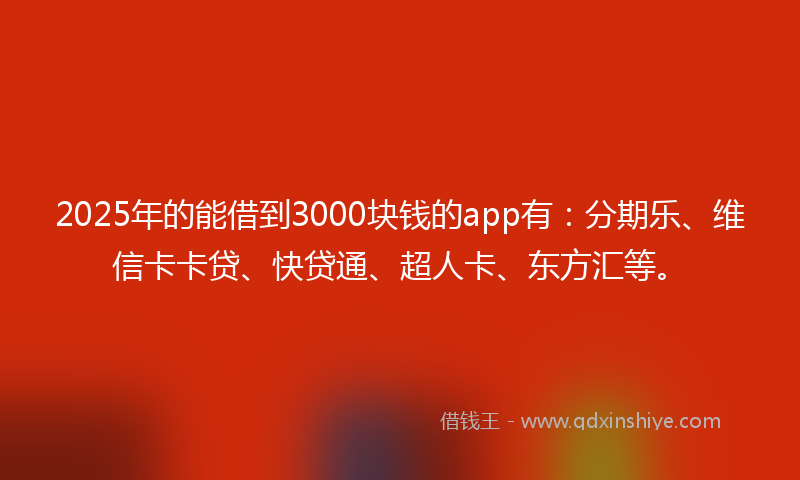 2025年的能借到3000块钱的app有：分期乐、维信卡卡贷、快贷通、超人卡、东方汇等。