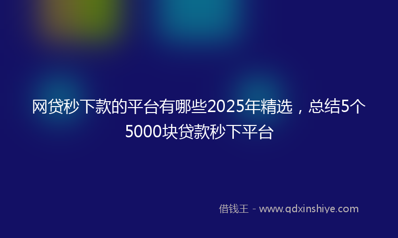 网贷秒下款的平台有哪些2025年精选，总结5个5000块贷款秒下平台