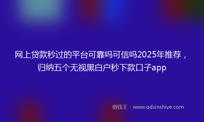 网上贷款秒过的平台可靠吗可信吗2025年推荐，归纳五个无视黑白户秒下款口子app