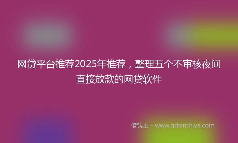 网贷平台推荐2025年推荐，整理五个不审核夜间直接放款的网贷软件