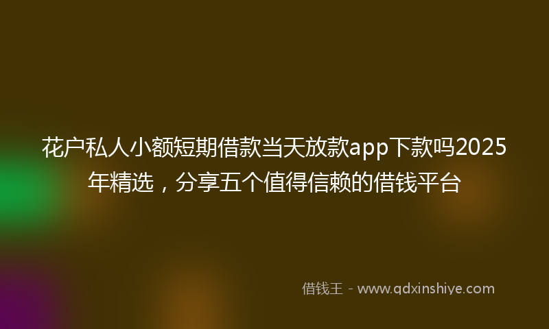 花户私人小额短期借款当天放款app下款吗2025年精选，分享五个值得信赖的借钱平台