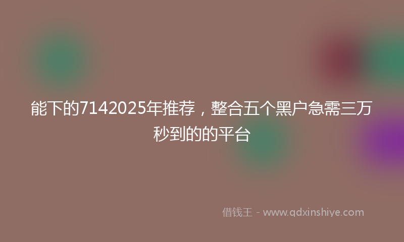 能下的7142025年推荐，整合五个黑户急需三万秒到的的平台