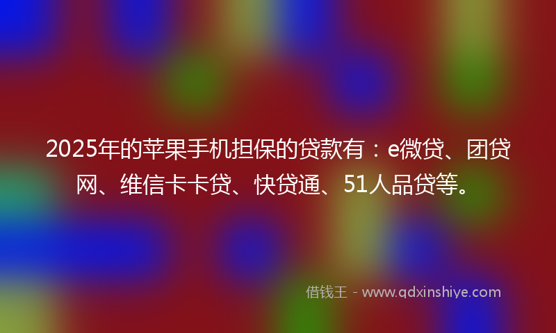 2025年的苹果手机担保的贷款有：e微贷、团贷网、维信卡卡贷、快贷通、51人品贷等。