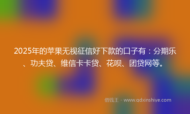2025年的苹果无视征信好下款的口子有：分期乐、功夫贷、维信卡卡贷、花呗、团贷网等。
