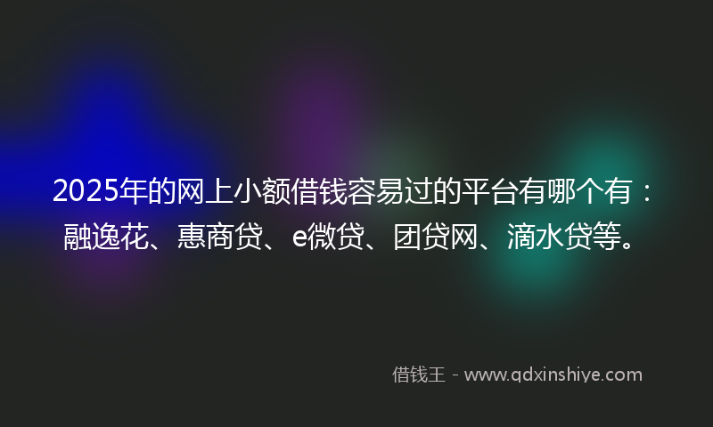 2025年的网上小额借钱容易过的平台有哪个有：融逸花、惠商贷、e微贷、团贷网、滴水贷等。