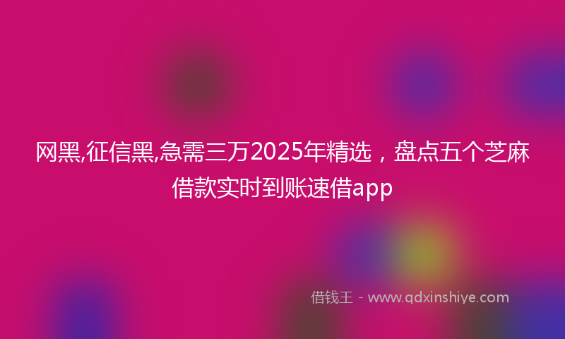 网黑,征信黑,急需三万2025年精选，盘点五个芝麻借款实时到账速借app