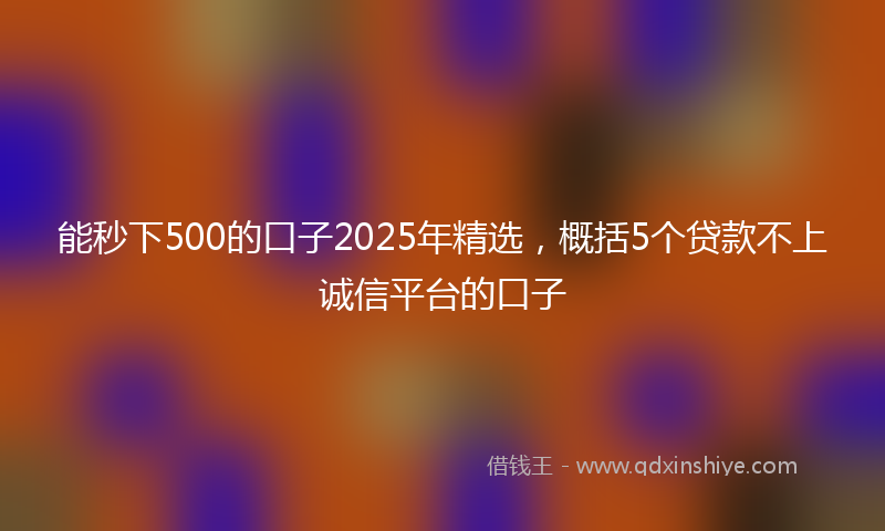 能秒下500的口子2025年精选，概括5个贷款不上诚信平台的口子