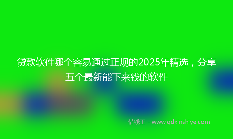 贷款软件哪个容易通过正规的2025年精选，分享五个最新能下来钱的软件