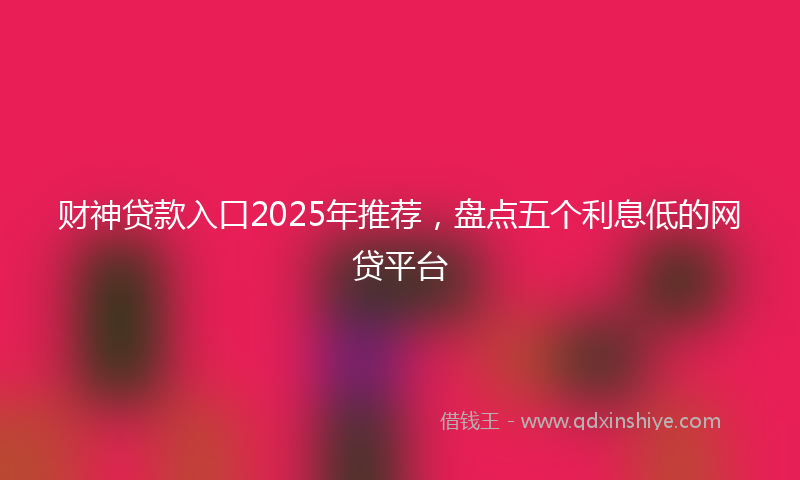 财神贷款入口2025年推荐，盘点五个利息低的网贷平台