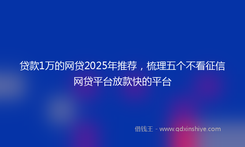 贷款1万的网贷2025年推荐，梳理五个不看征信网贷平台放款快的平台