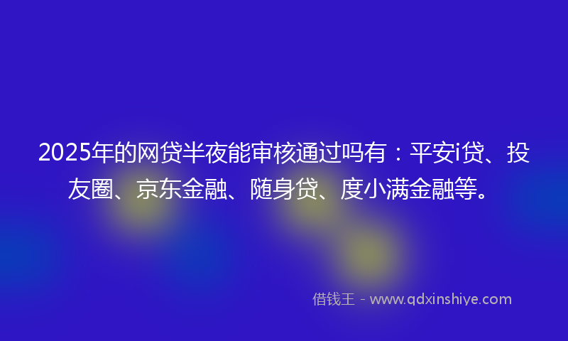 2025年的网贷半夜能审核通过吗有：平安i贷、投友圈、京东金融、随身贷、度小满金融等。