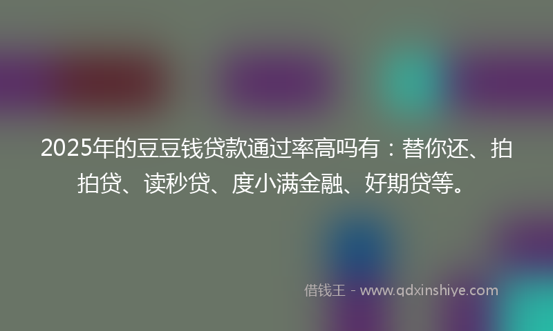 2025年的豆豆钱贷款通过率高吗有：替你还、拍拍贷、读秒贷、度小满金融、好期贷等。