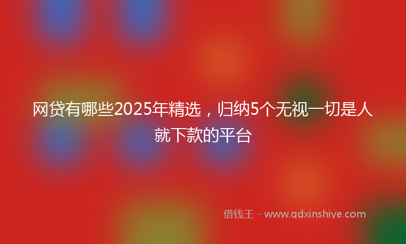 网贷有哪些2025年精选，归纳5个无视一切是人就下款的平台