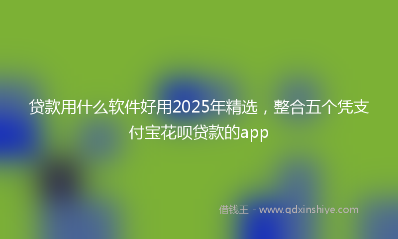 贷款用什么软件好用2025年精选，整合五个凭支付宝花呗贷款的app