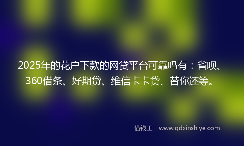 2025年的花户下款的网贷平台可靠吗有：省呗、360借条、好期贷、维信卡卡贷、替你还等。