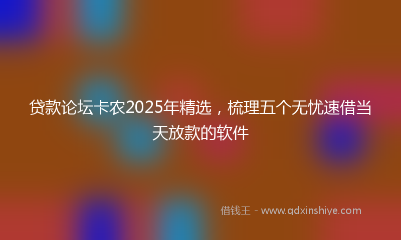 贷款论坛卡农2025年精选，梳理五个无忧速借当天放款的软件