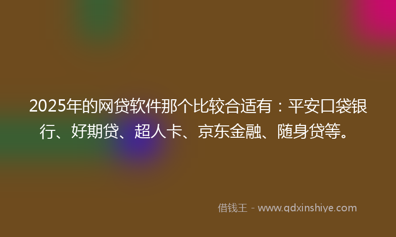 2025年的网贷软件那个比较合适有：平安口袋银行、好期贷、超人卡、京东金融、随身贷等。