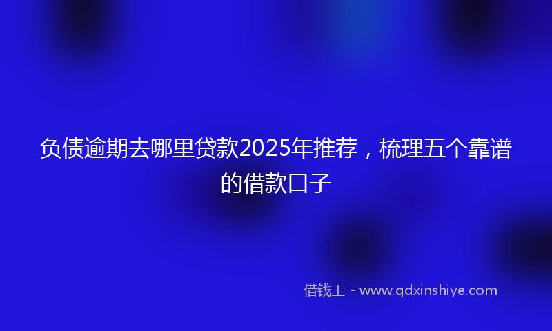 负债逾期去哪里贷款2025年推荐，梳理五个靠谱的借款口子