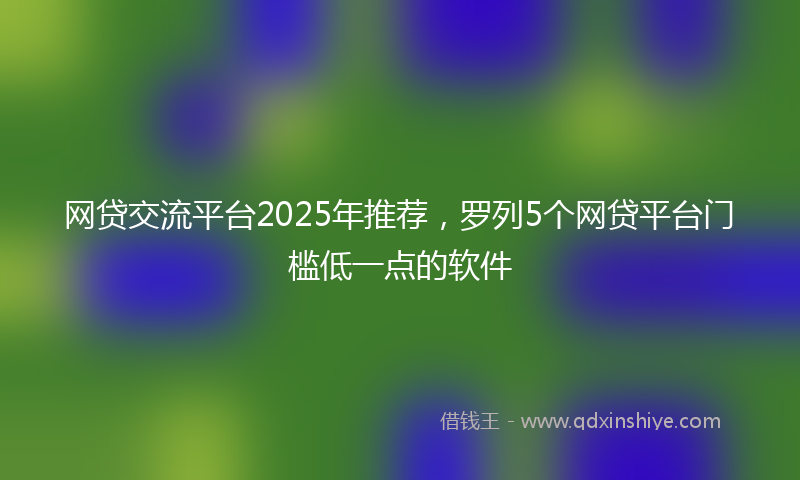 网贷交流平台2025年推荐，罗列5个网贷平台门槛低一点的软件