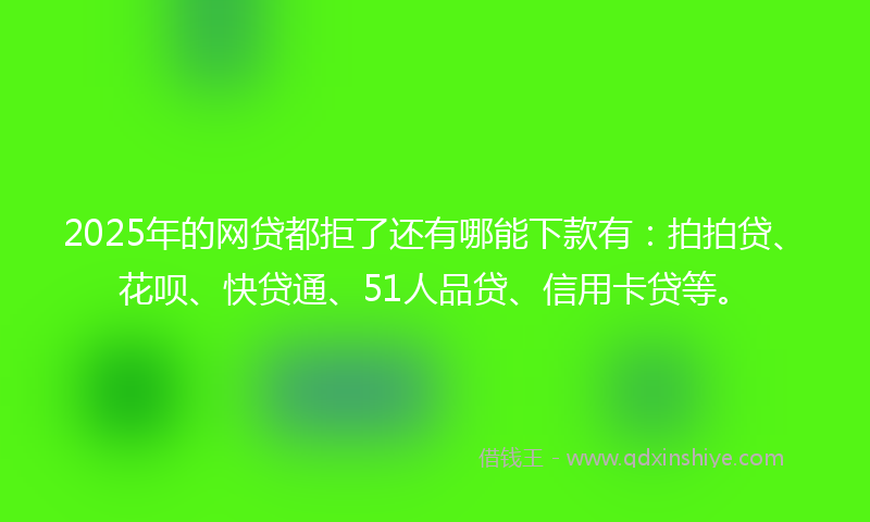 2025年的网贷都拒了还有哪能下款有：拍拍贷、花呗、快贷通、51人品贷、信用卡贷等。