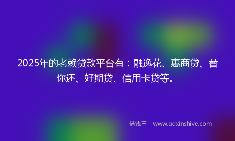 2025年的老赖贷款平台有：融逸花、惠商贷、替你还、好期贷、信用卡贷等。