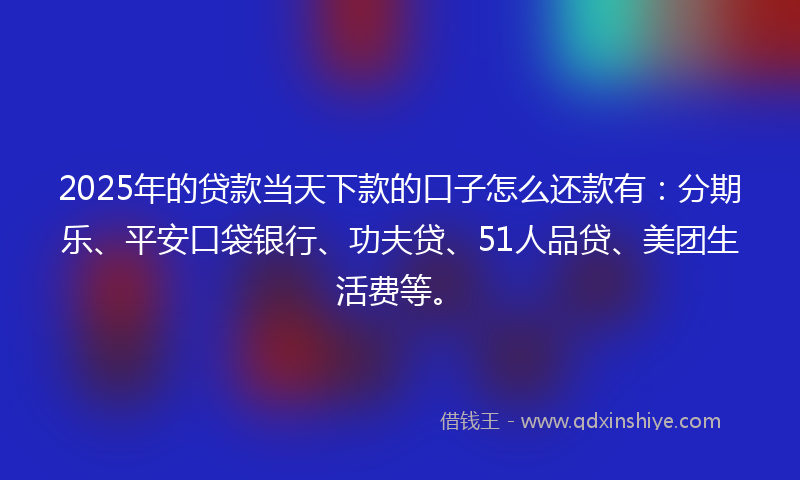 2025年的贷款当天下款的口子怎么还款有：分期乐、平安口袋银行、功夫贷、51人品贷、美团生活费等。