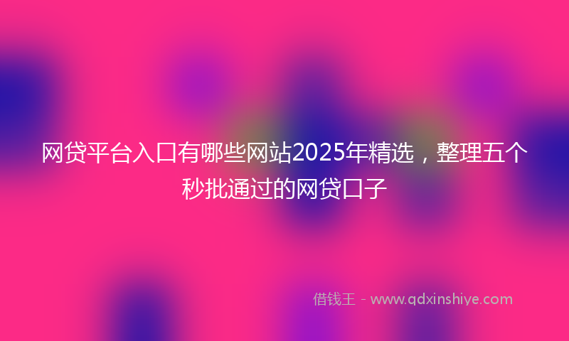 网贷平台入口有哪些网站2025年精选，整理五个秒批通过的网贷口子