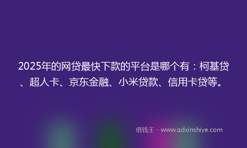 2025年的网贷最快下款的平台是哪个有：柯基贷、超人卡、京东金融、小米贷款、信用卡贷等。
