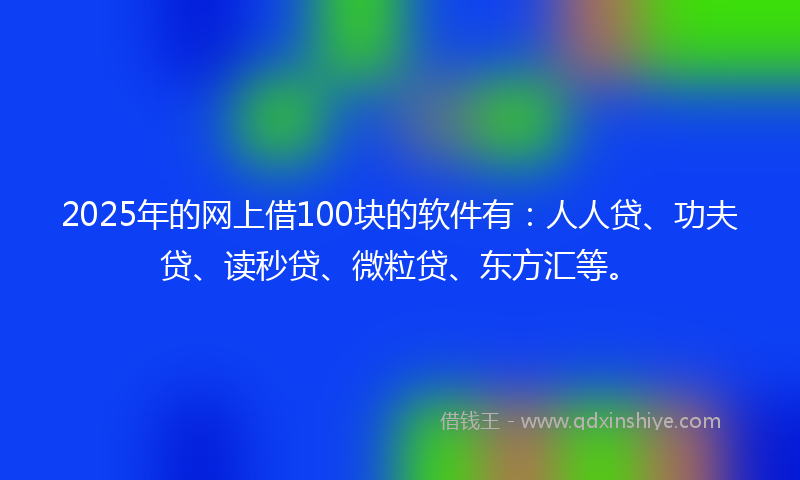 2025年的网上借100块的软件有：人人贷、功夫贷、读秒贷、微粒贷、东方汇等。