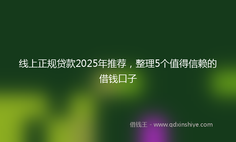 线上正规贷款2025年推荐，整理5个值得信赖的借钱口子