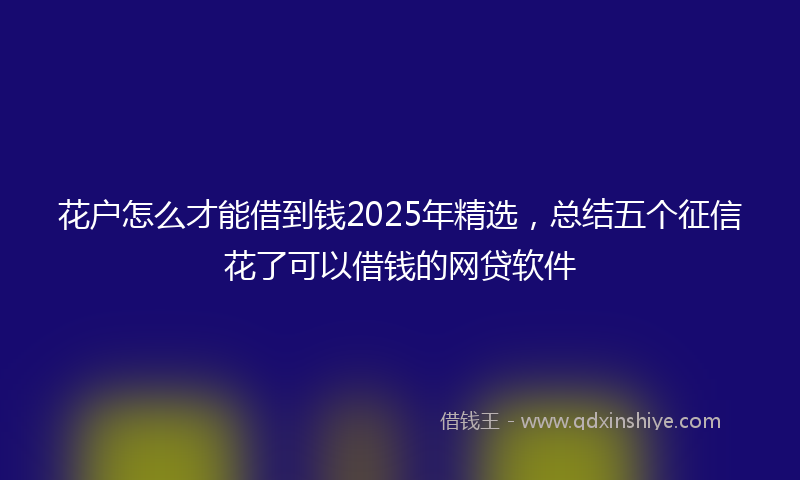 花户怎么才能借到钱2025年精选，总结五个征信花了可以借钱的网贷软件