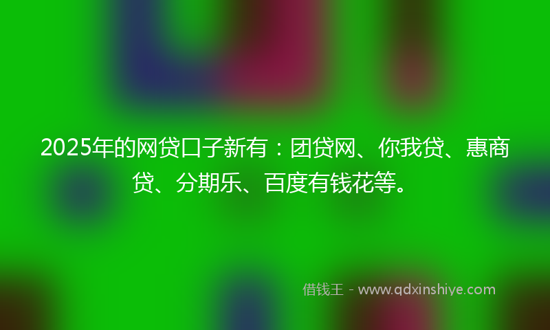 2025年的网贷口子新有：团贷网、你我贷、惠商贷、分期乐、百度有钱花等。