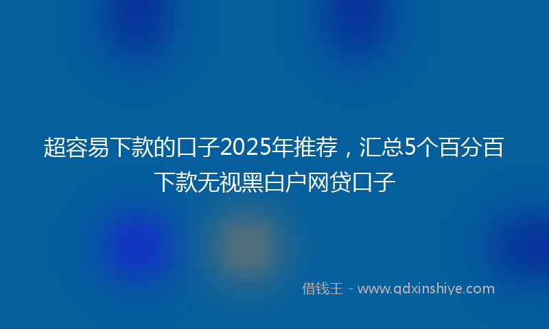 超容易下款的口子2025年推荐，汇总5个百分百下款无视黑白户网贷口子