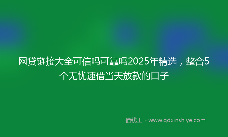 网贷链接大全可信吗可靠吗2025年精选，整合5个无忧速借当天放款的口子