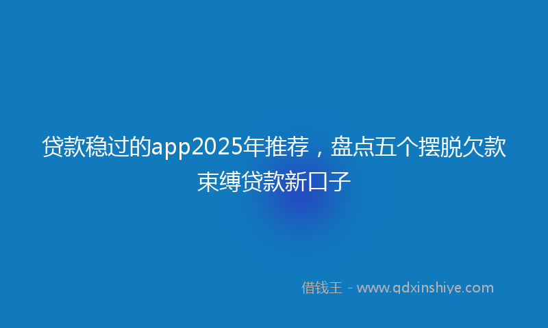 贷款稳过的app2025年推荐，盘点五个摆脱欠款束缚贷款新口子