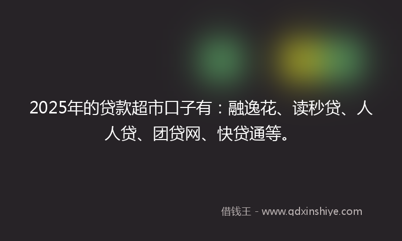 2025年的贷款超市口子有：融逸花、读秒贷、人人贷、团贷网、快贷通等。