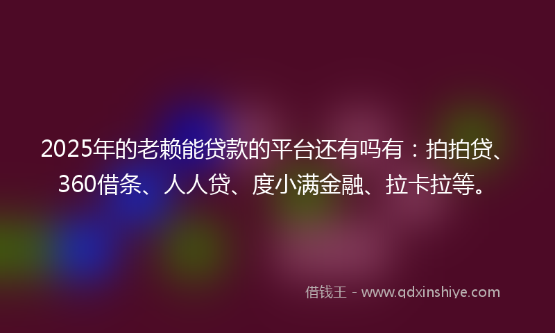 2025年的老赖能贷款的平台还有吗有：拍拍贷、360借条、人人贷、度小满金融、拉卡拉等。