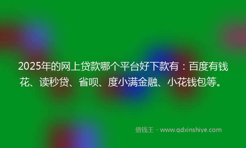 2025年的网上贷款哪个平台好下款有：百度有钱花、读秒贷、省呗、度小满金融、小花钱包等。